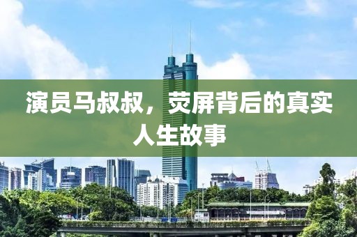 演员马叔叔，荧屏背后的真实人生故事