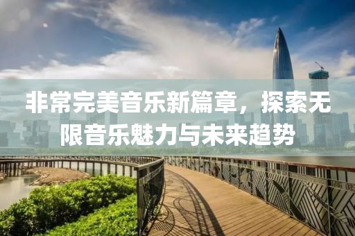 非常完美音乐新篇章，探索无限音乐魅力与未来趋势