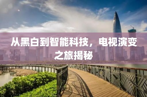 从黑白到智能科技，电视演变之旅揭秘