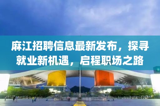 麻江招聘信息最新发布，探寻就业新机遇，启程职场之路