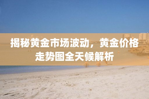 揭秘黄金市场波动，黄金价格走势图全天候解析