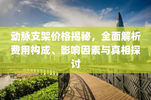 动脉支架价格揭秘，全面解析费用构成、影响因素与真相探讨