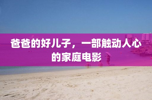 爸爸的好儿子，一部触动人心的家庭电影
