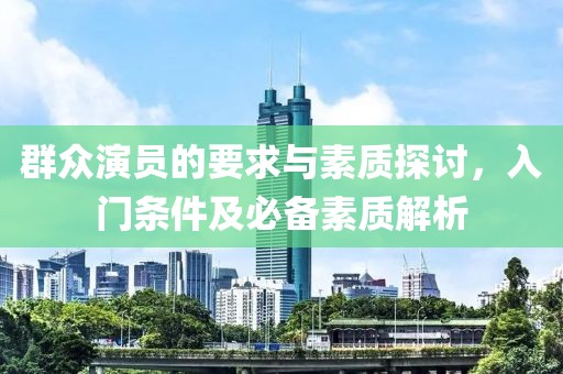 群众演员的要求与素质探讨，入门条件及必备素质解析