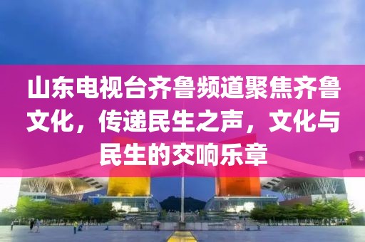 山东电视台齐鲁频道聚焦齐鲁文化，传递民生之声，文化与民生的交响乐章