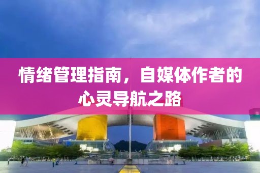 情绪管理指南，自媒体作者的心灵导航之路