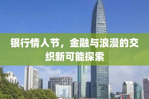 银行情人节，金融与浪漫的交织新可能探索