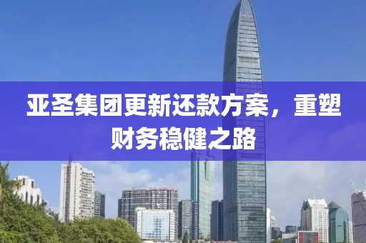 亚圣集团更新还款方案，重塑财务稳健之路