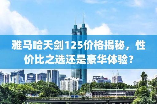 雅马哈天剑125价格揭秘，性价比之选还是豪华体验？