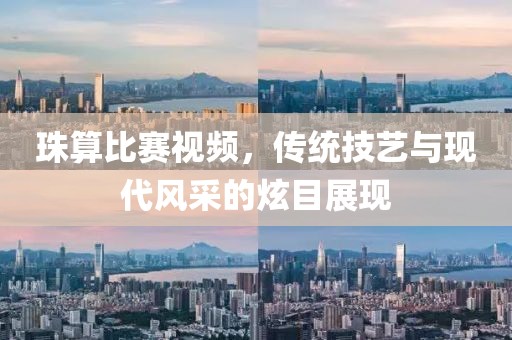 珠算比赛视频，传统技艺与现代风采的炫目展现