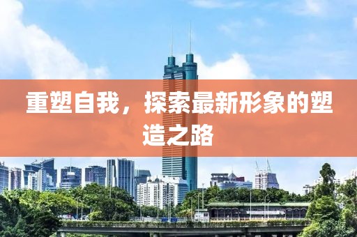 重塑自我，探索最新形象的塑造之路