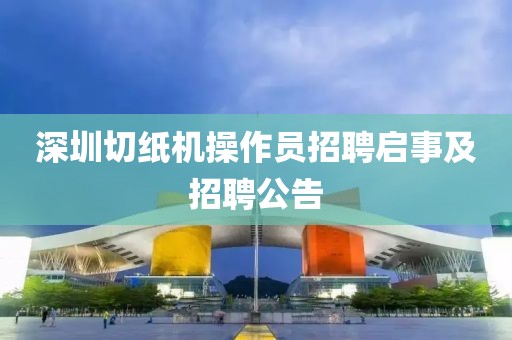 深圳切纸机操作员招聘启事及招聘公告