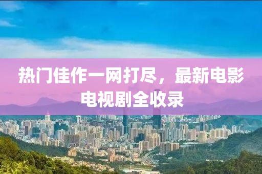 热门佳作一网打尽，最新电影电视剧全收录