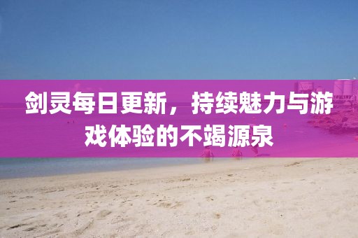 剑灵每日更新，持续魅力与游戏体验的不竭源泉