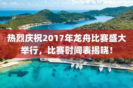 热烈庆祝2017年龙舟比赛盛大举行，比赛时间表揭晓！