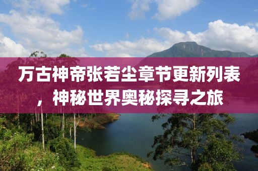 万古神帝张若尘章节更新列表，神秘世界奥秘探寻之旅