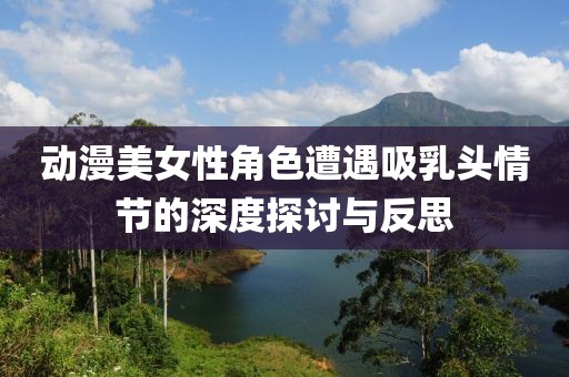 动漫美女性角色遭遇吸乳头情节的深度探讨与反思