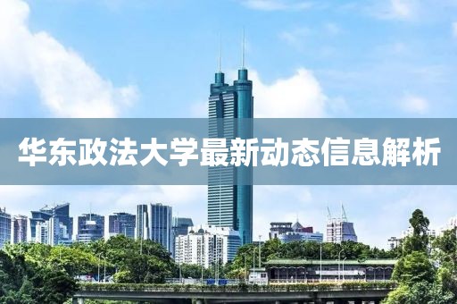 华东政法大学最新动态信息解析