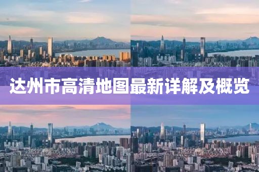 达州市高清地图最新详解及概览