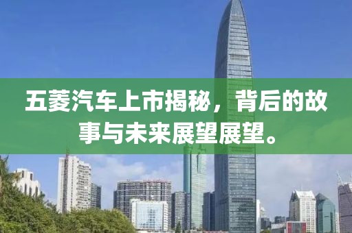 五菱汽车上市揭秘，背后的故事与未来展望展望。