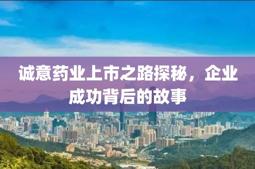 诚意药业上市之路探秘，企业成功背后的故事