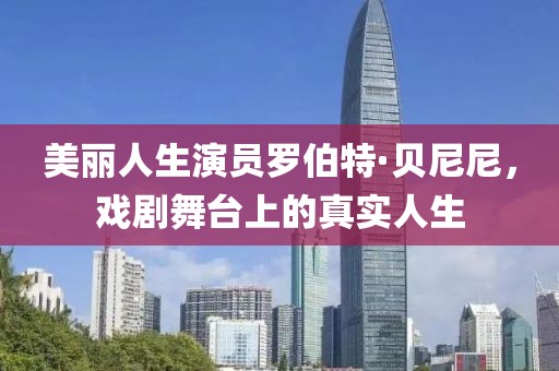 美丽人生演员罗伯特·贝尼尼，戏剧舞台上的真实人生