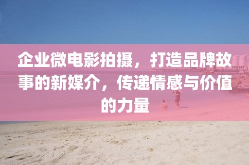 企业微电影拍摄，打造品牌故事的新媒介，传递情感与价值的力量