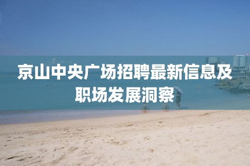 京山中央广场招聘最新信息及职场发展洞察