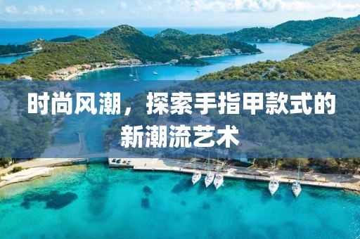 时尚风潮，探索手指甲款式的新潮流艺术