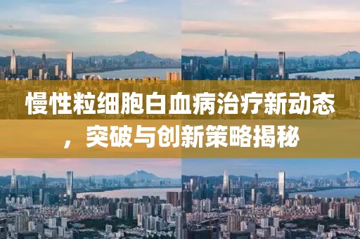 慢性粒细胞白血病治疗新动态，突破与创新策略揭秘