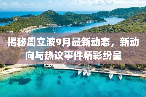 揭秘周立波9月最新动态，新动向与热议事件精彩纷呈