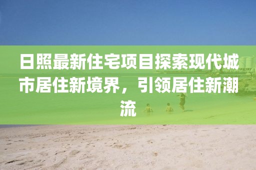 日照最新住宅项目探索现代城市居住新境界，引领居住新潮流