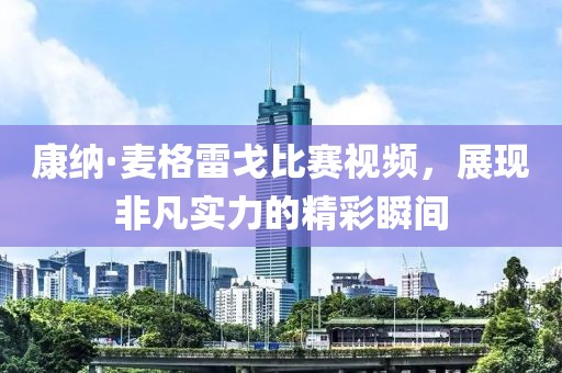康纳·麦格雷戈比赛视频，展现非凡实力的精彩瞬间