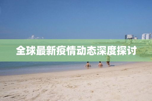 全球最新疫情动态深度探讨