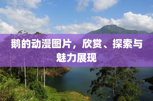 鹅的动漫图片，欣赏、探索与魅力展现