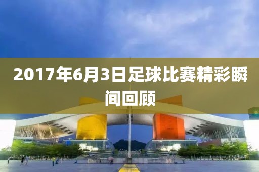 2017年6月3日足球比赛精彩瞬间回顾