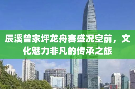 辰溪曾家坪龙舟赛盛况空前，文化魅力非凡的传承之旅