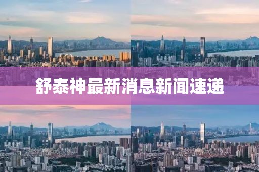 舒泰神最新消息新闻速递