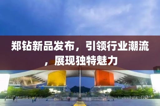 郑钻新品发布，引领行业潮流，展现独特魅力