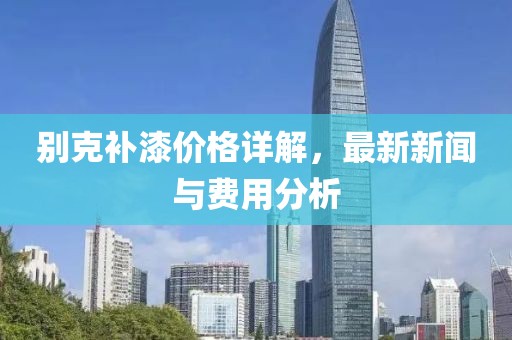 别克补漆价格详解，最新新闻与费用分析