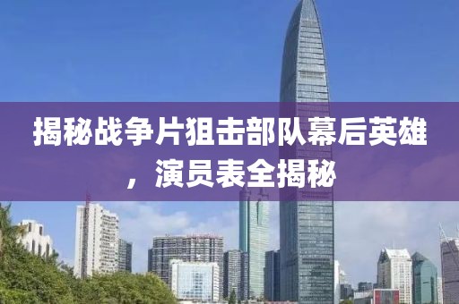 揭秘战争片狙击部队幕后英雄，演员表全揭秘