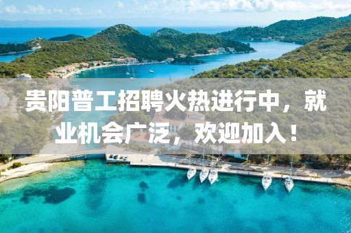 贵阳普工招聘火热进行中，就业机会广泛，欢迎加入！