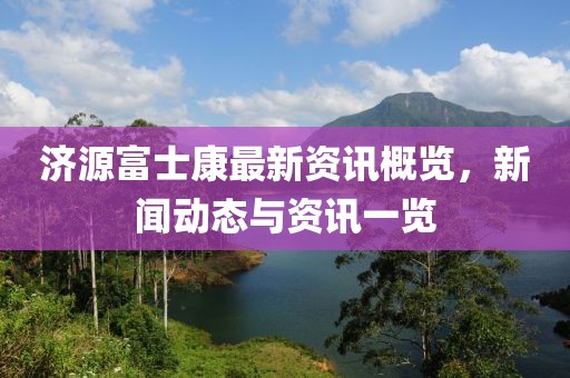 济源富士康最新资讯概览，新闻动态与资讯一览