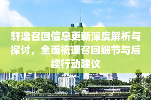 轩逸召回信息更新深度解析与探讨，全面梳理召回细节与后续行动建议