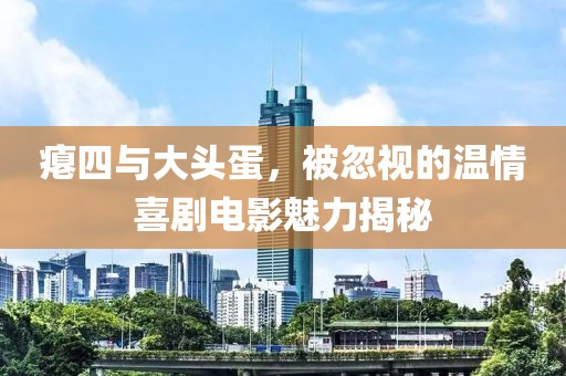 瘪四与大头蛋，被忽视的温情喜剧电影魅力揭秘