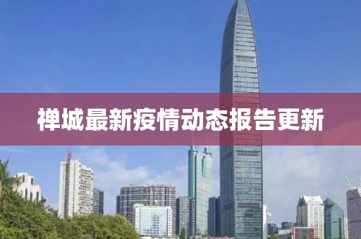 禅城最新疫情动态报告更新