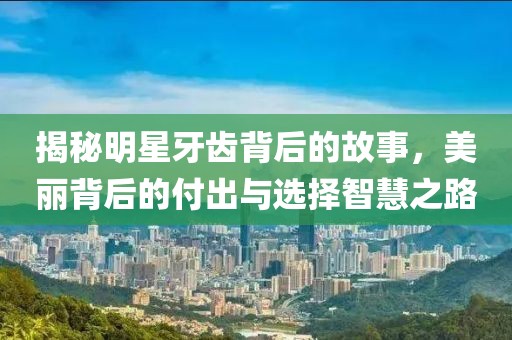 揭秘明星牙齿背后的故事，美丽背后的付出与选择智慧之路