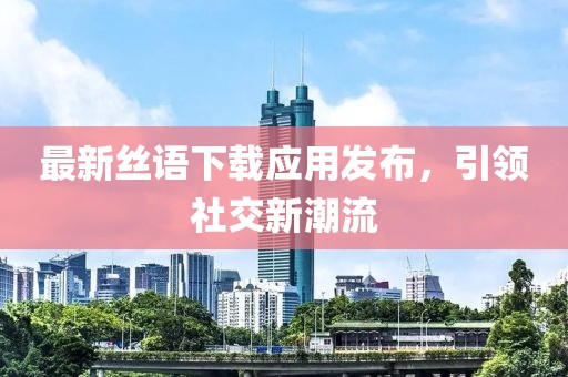 最新丝语下载应用发布，引领社交新潮流