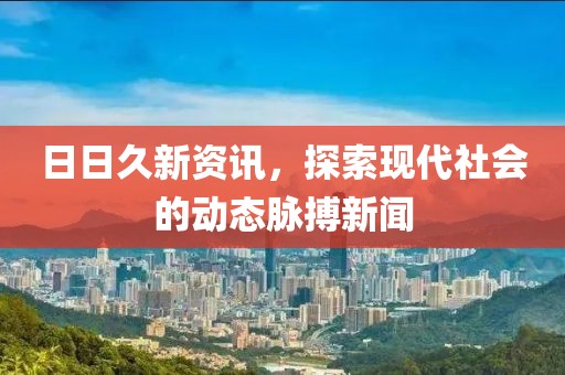 日日久新资讯，探索现代社会的动态脉搏新闻