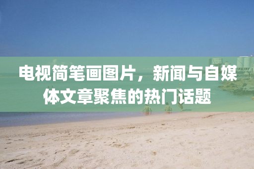 电视简笔画图片，新闻与自媒体文章聚焦的热门话题